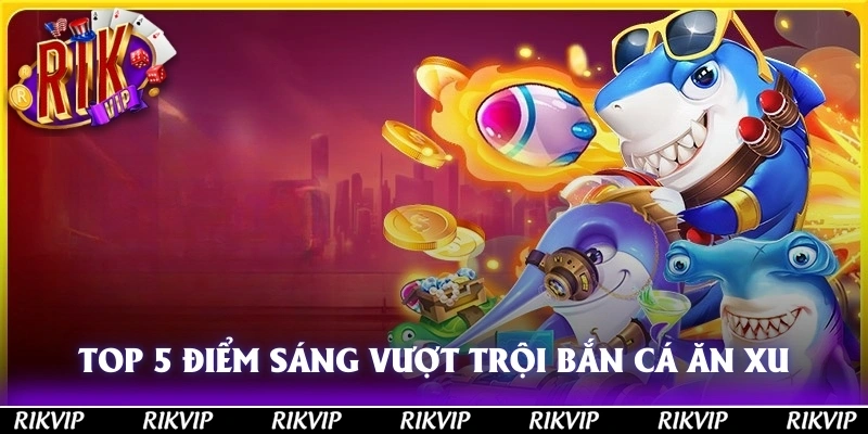 Top 5 Điểm Sáng Vượt Trội Của Bắn Cá Ăn Xu Tại Rikvip